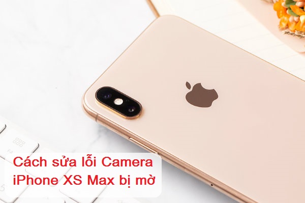 Camera iPhone Xs Max bị mờ phải làm sao Camera iPhone Xs Max bị mờ