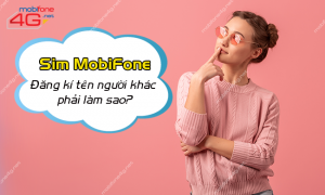 Sim MobiFone đăng kí tên người khác phải làm sao?